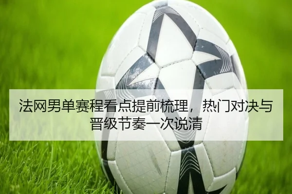 法网男单赛程看点提前梳理，热门对决与晋级节奏一次说清